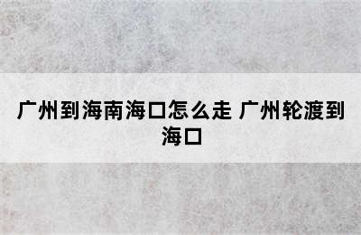 广州到海南海口怎么走 广州轮渡到海口